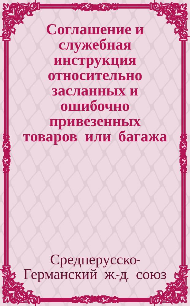 Соглашение и служебная инструкция относительно засланных и ошибочно привезенных товаров или багажа : С 19 ноября / 1 декабря 1888 г. : (Для служеб. надобности)