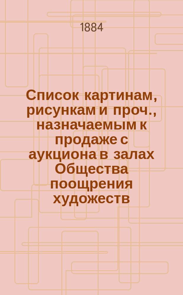 Список картинам, рисункам и проч., назначаемым к продаже с аукциона в залах Общества поощрения художеств...