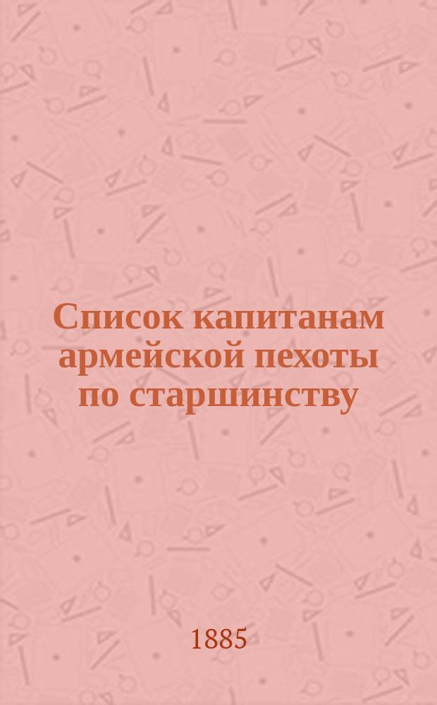 Список капитанам армейской пехоты по старшинству : Сост. по 1 мая 1885 г