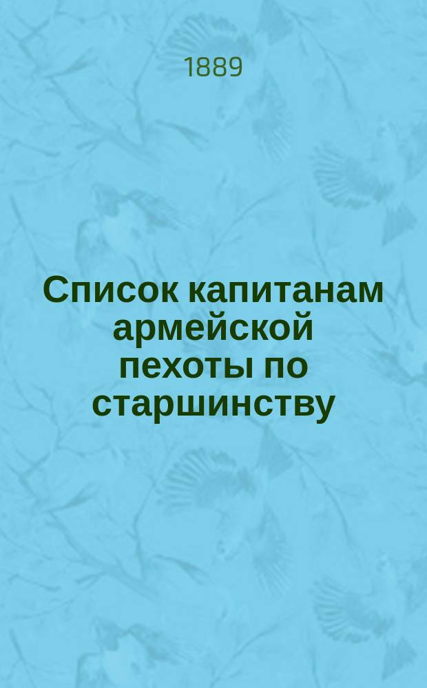 Список капитанам армейской пехоты по старшинству : Сост. по 1 мая 1889 г