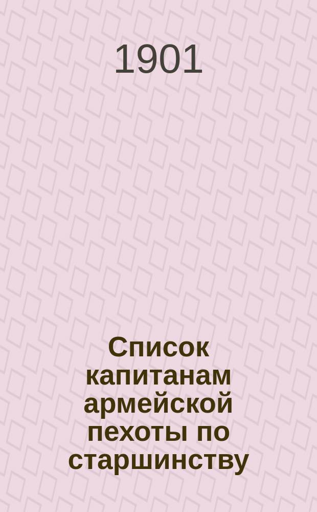 Список капитанам армейской пехоты по старшинству : Ч. 1 : Сост. по 1 апреля 1901 г