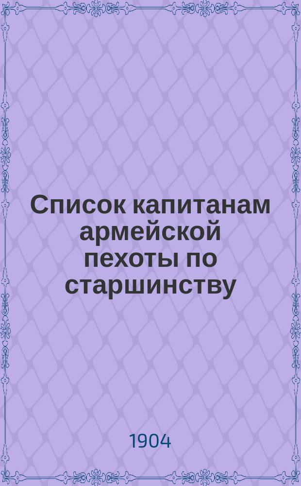 Список капитанам армейской пехоты по старшинству : Ч. 1 : Сост. по 1 мая 1904 г. : В 2-х ч