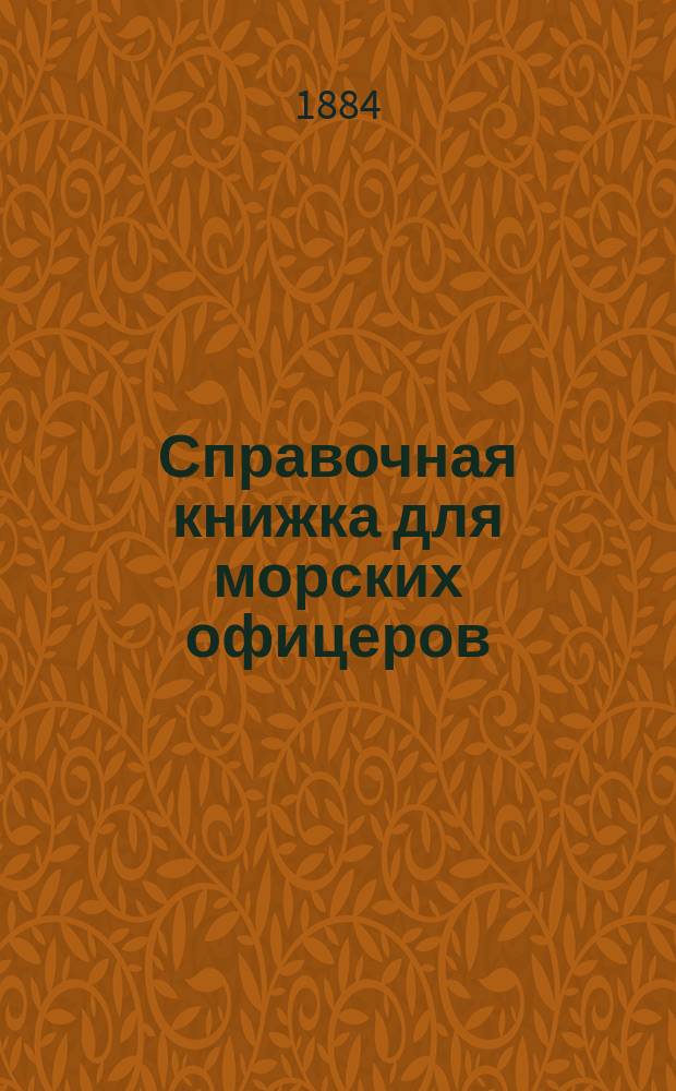 Справочная книжка для морских офицеров : Изд. по распоряжению управляющего Мор. м-вом, под ред. лейт. А. Смирнова 2. Вып. 1. Вып. 1