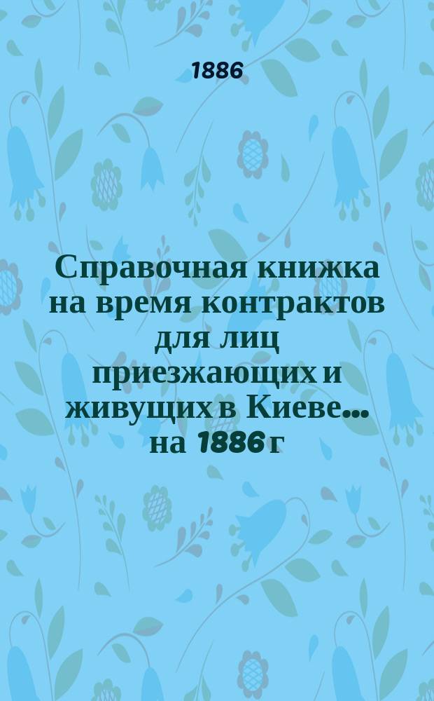 Справочная книжка на время контрактов для лиц приезжающих и живущих в Киеве... ... на 1886 г.