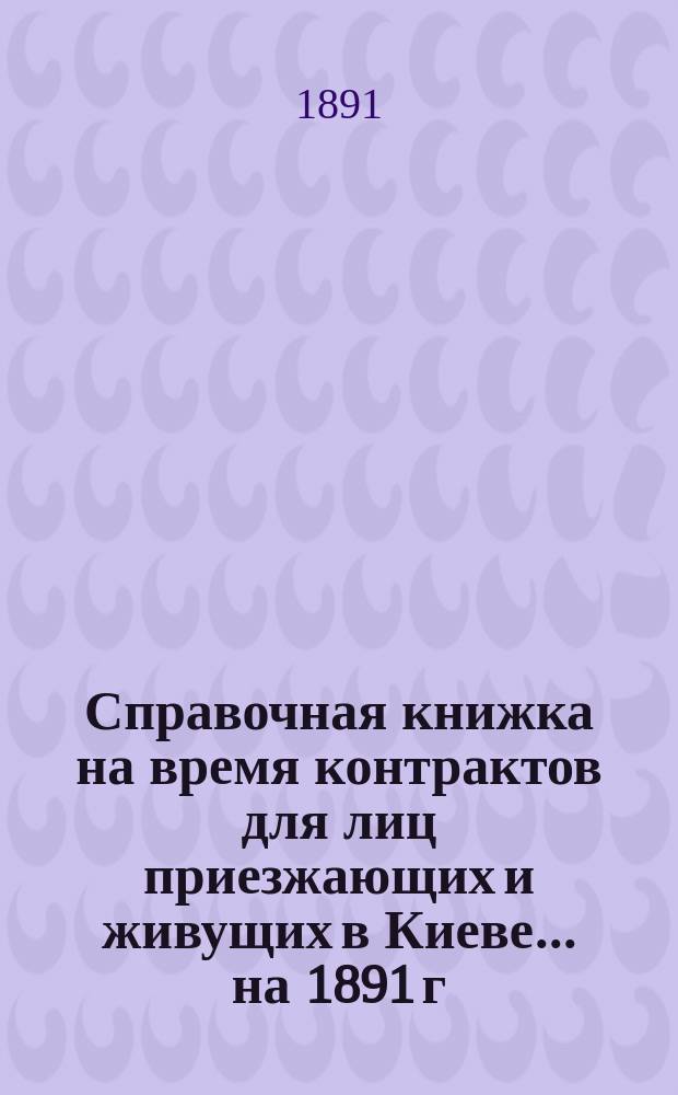Справочная книжка на время контрактов для лиц приезжающих и живущих в Киеве... ... на 1891 г.