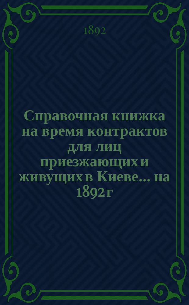 Справочная книжка на время контрактов для лиц приезжающих и живущих в Киеве... ... на 1892 г.