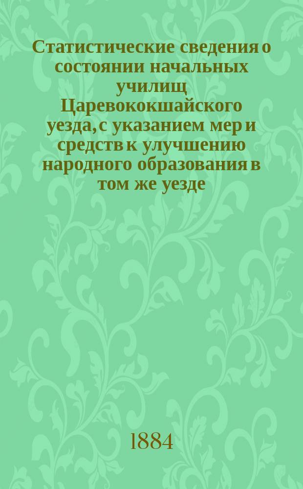 Статистические сведения о состоянии начальных училищ Царевококшайского уезда, с указанием мер и средств к улучшению народного образования в том же уезде : (По мнению происходившего в Царевококшайске, в авг. 1884 г., Съезда законоучителей, учителей и учительниц)