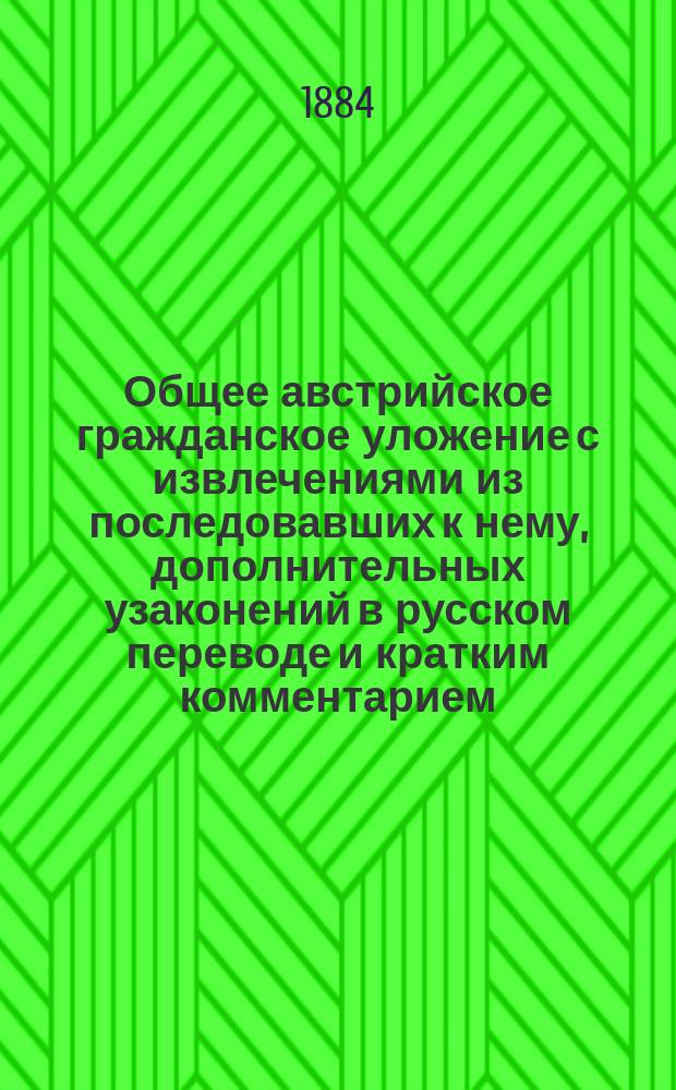 Общее австрийское гражданское уложение с извлечениями из последовавших к нему, дополнительных узаконений в русском переводе и кратким комментарием, составленным по Кирхштеттеру. [Вып. 1]