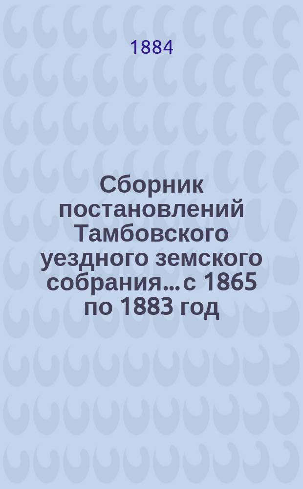 Сборник постановлений Тамбовского уездного земского собрания... с 1865 по 1883 год