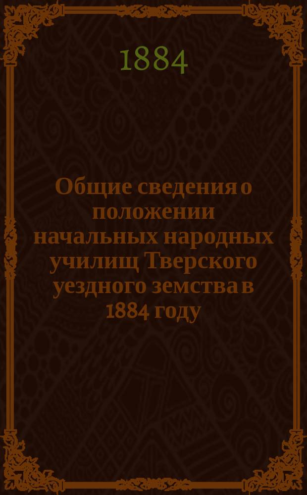 Общие сведения о положении начальных народных училищ Тверского уездного земства в 1884 году