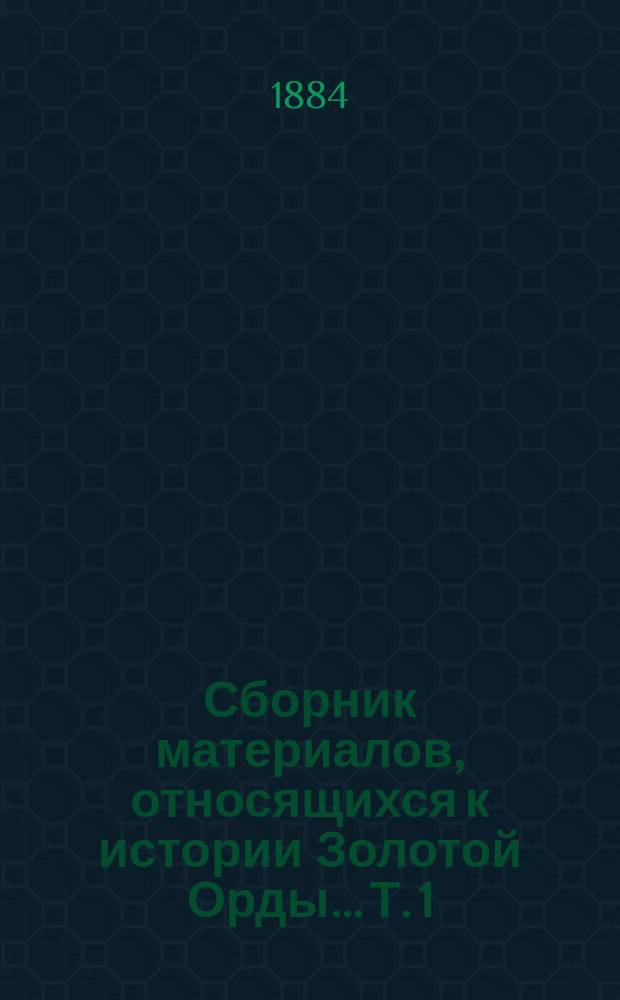 Сборник материалов, относящихся к истории Золотой Орды... Т. 1 : Извлечения из сочинений арабских