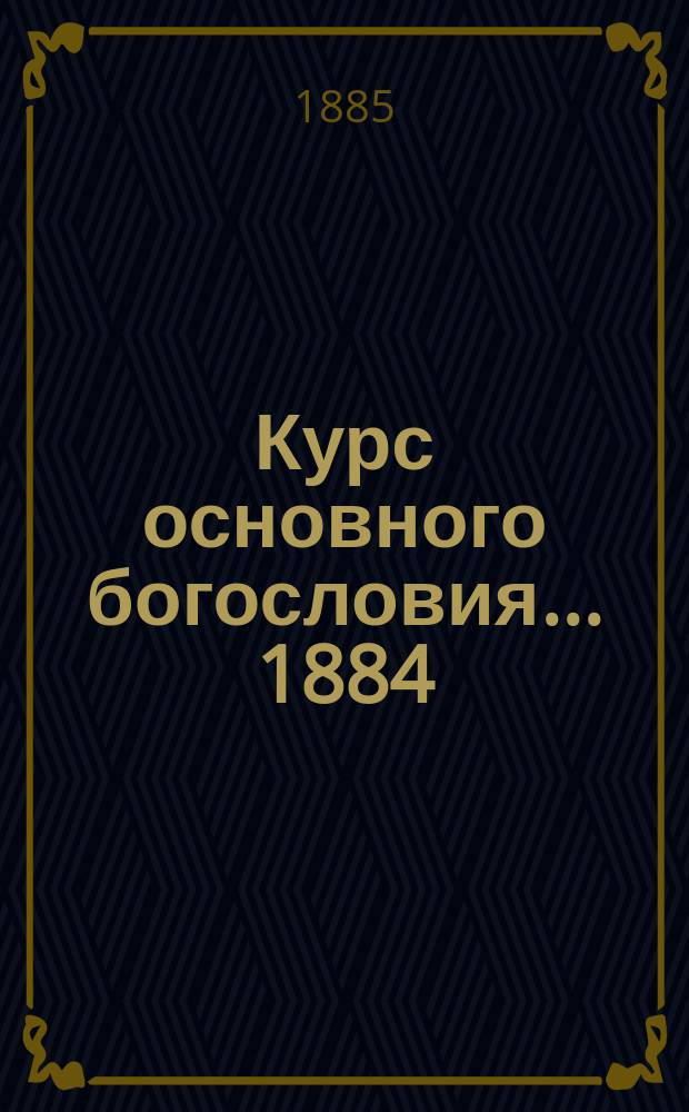Курс основного богословия. ... 1884/5 г.