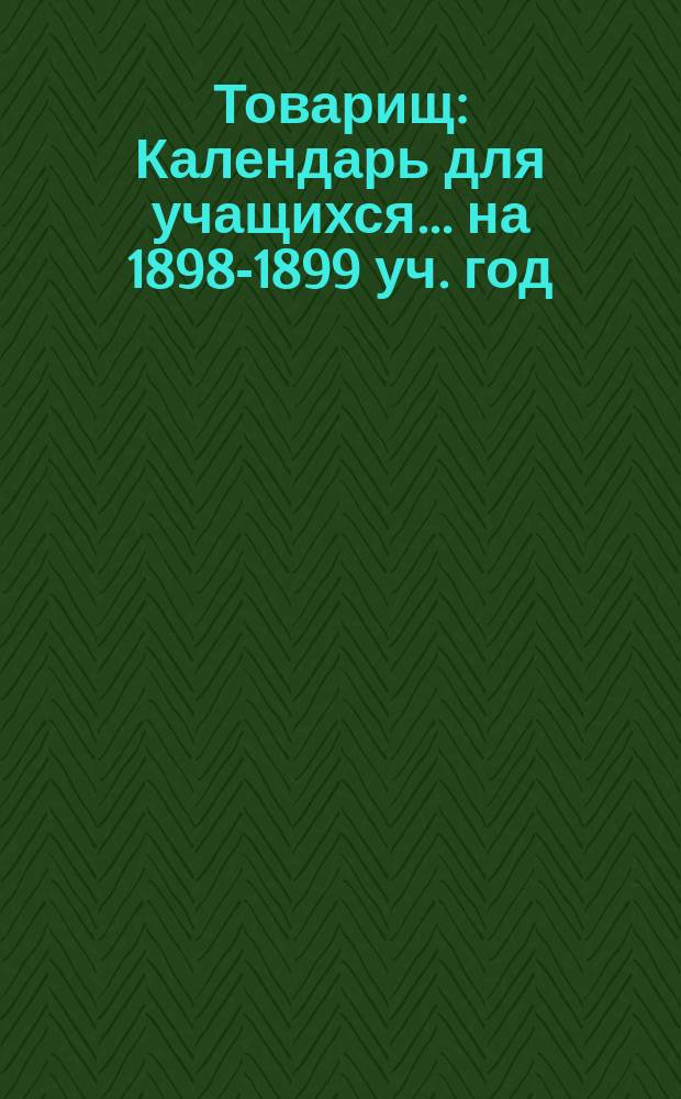 Товарищ : Календарь для учащихся... ... на 1898-1899 уч. год