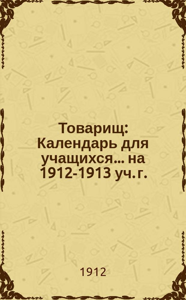 Товарищ : Календарь для учащихся... ... на 1912-1913 уч. г.