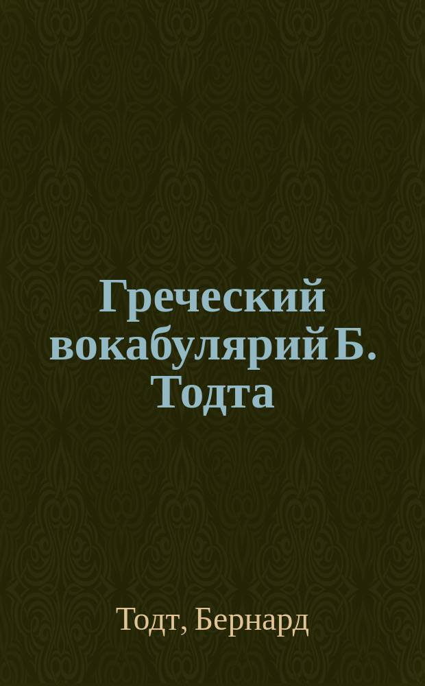 Греческий вокабулярий Б. Тодта : Сб. общеупотреб. греч. слов в реал. группировке : (Учеб. пособие при пер. с греч. яз. на рус. и обратно)