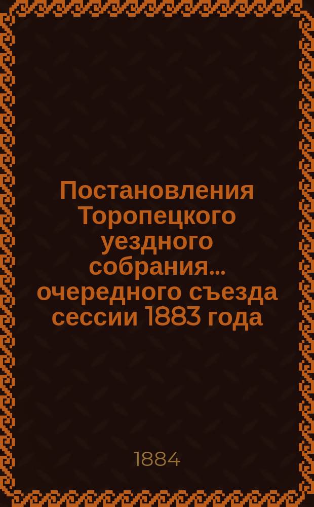 Постановления Торопецкого уездного собрания... ... очередного съезда сессии 1883 года