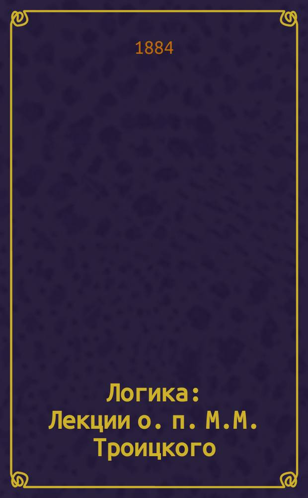 Логика : Лекции о. п. М.М. Троицкого : Курс 1883/4 акад. г. в Моск. ун-те