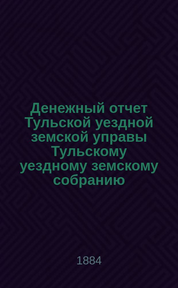 Денежный отчет Тульской уездной земской управы [Тульскому уездному земскому собранию]...