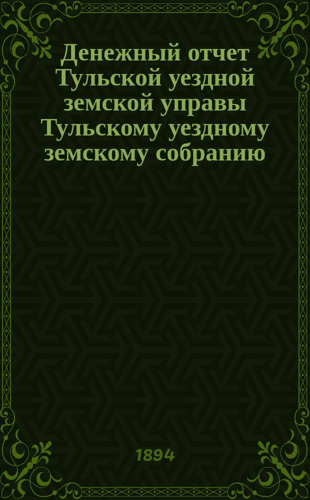 Денежный отчет Тульской уездной земской управы [Тульскому уездному земскому собранию]... ... XXX очередному за 1893 год