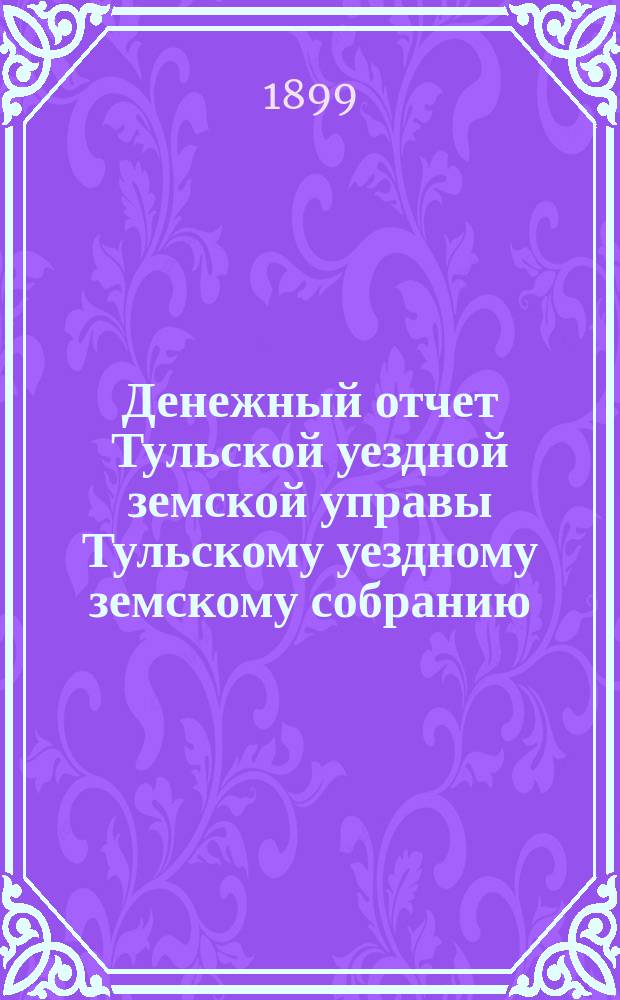 Денежный отчет Тульской уездной земской управы [Тульскому уездному земскому собранию]... ... XXXVI очередному
