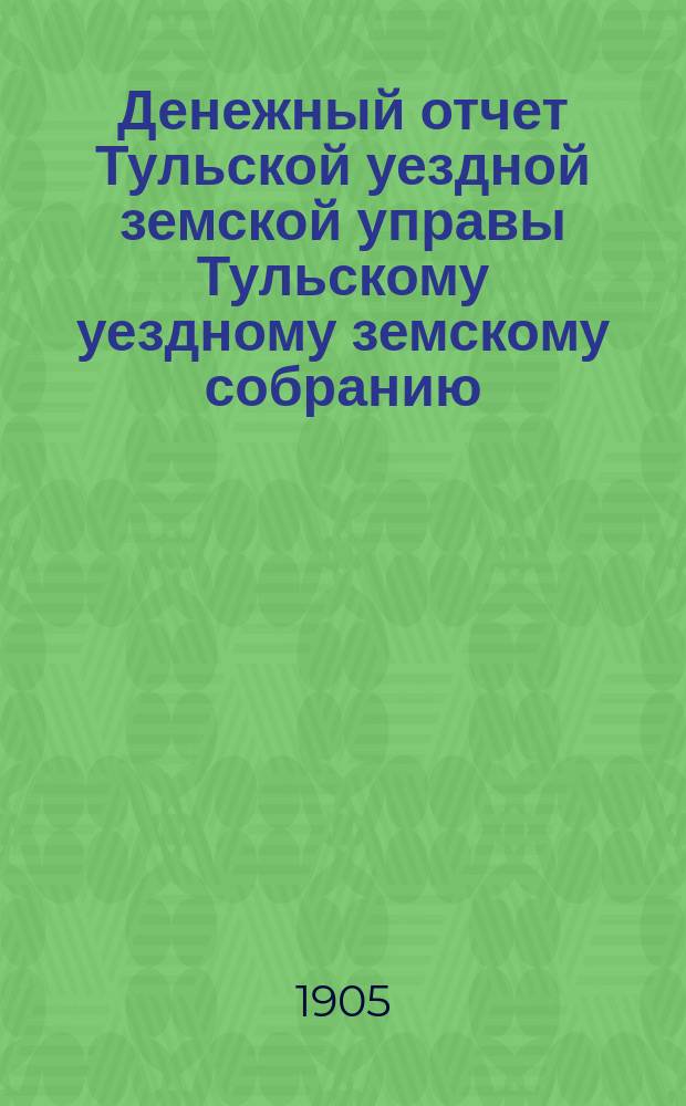 Денежный отчет Тульской уездной земской управы [Тульскому уездному земскому собранию]... ... XLI очередному