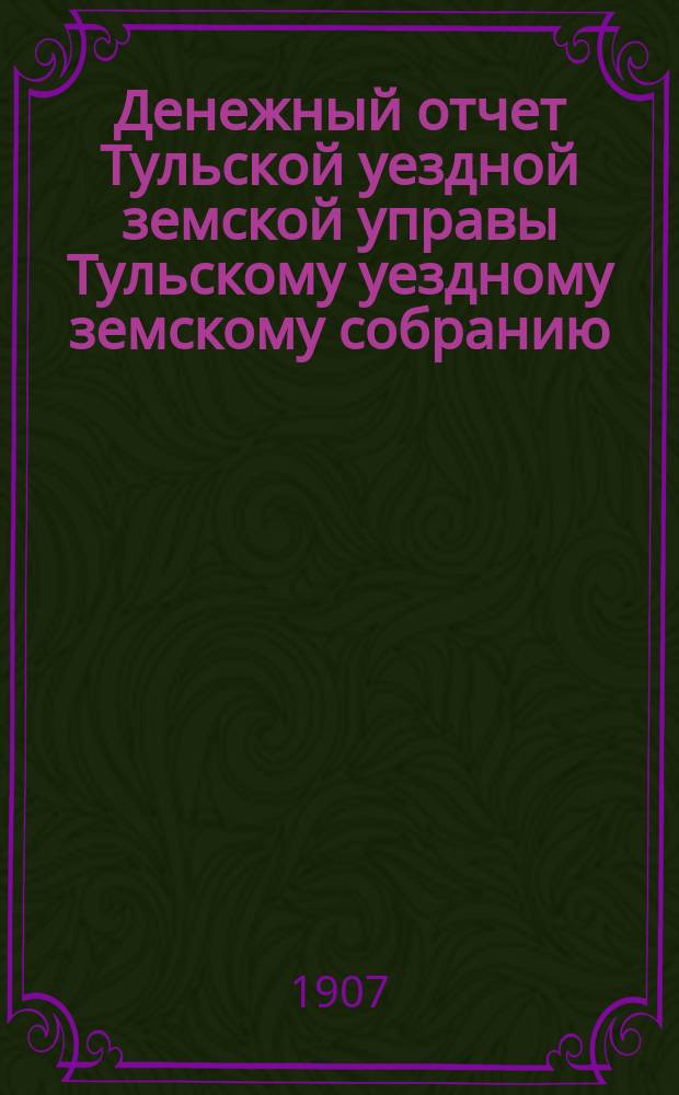 Денежный отчет Тульской уездной земской управы [Тульскому уездному земскому собранию]... ... XLIII очередному