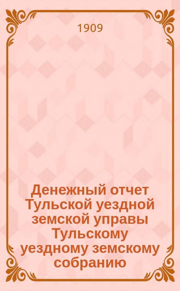 Денежный отчет Тульской уездной земской управы [Тульскому уездному земскому собранию]... ... XLV очередному