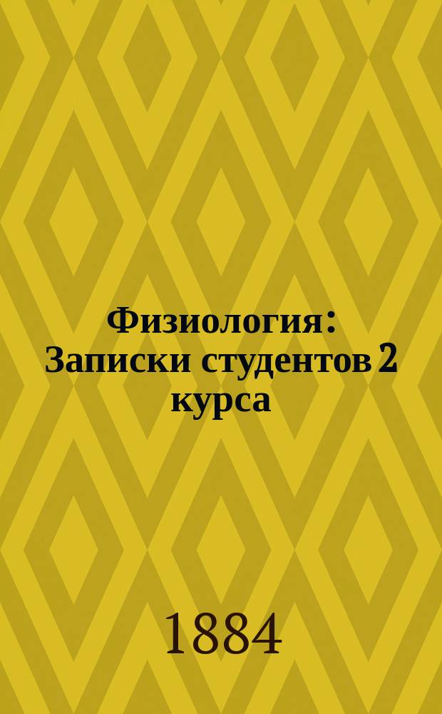 Физиология : Записки студентов 2 курса (1883/84 а. г.) Мед. фак. Ун-та св. Владимира. Т. 1-. Т. 1