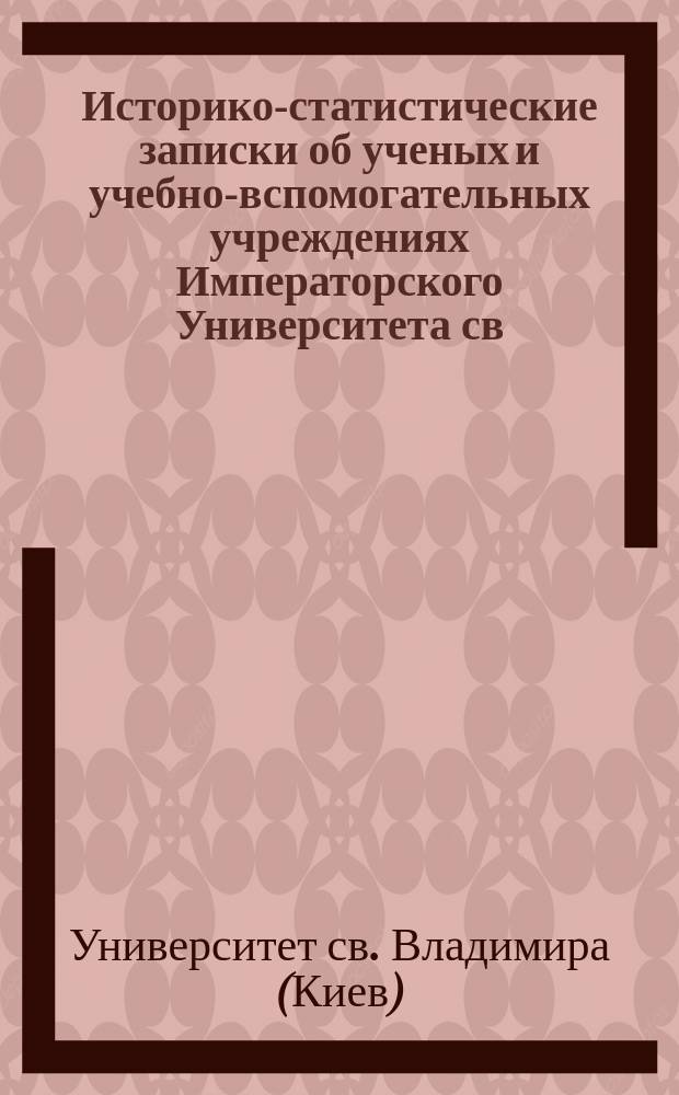 Историко-статистические записки об ученых и учебно-вспомогательных учреждениях Императорского Университета св. Владимира (1834-1884)
