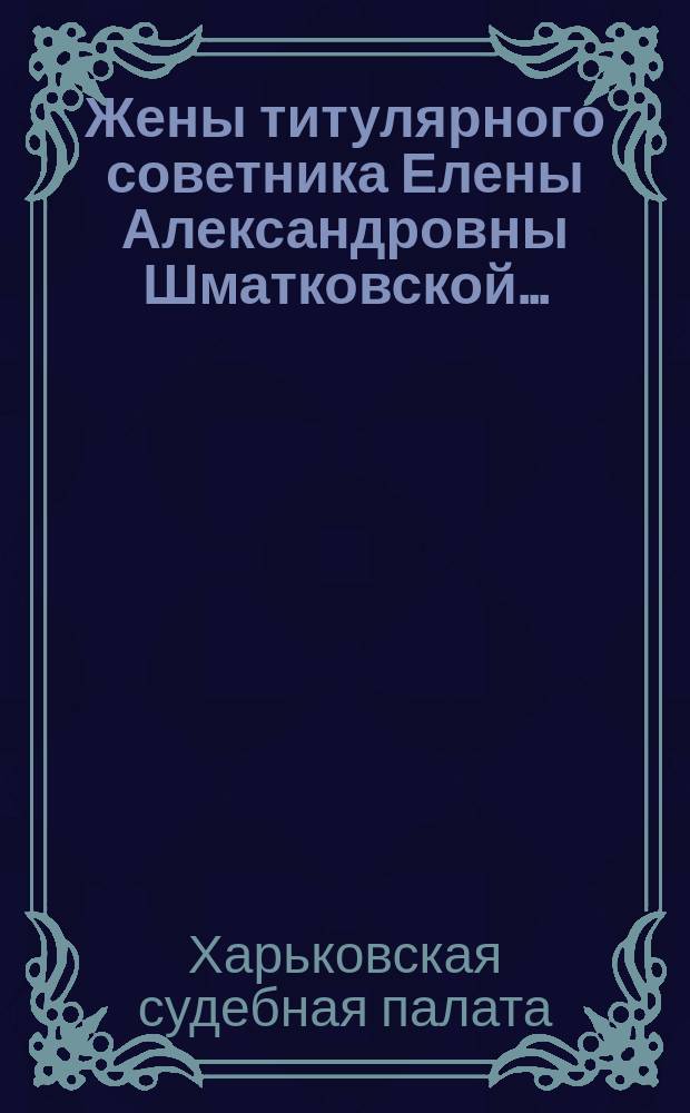 Жены титулярного советника Елены Александровны Шматковской... : Выписка из дела Харьк. судеб. палаты по вопросу о праве собственности на Рудяков. имение