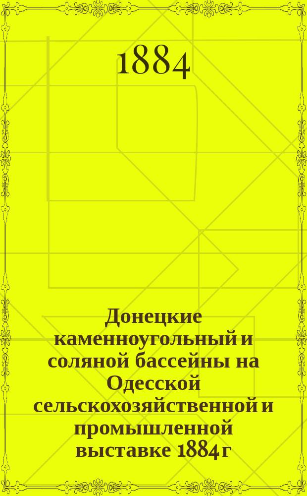 Донецкие каменноугольный и соляной бассейны на Одесской сельскохозяйственной и промышленной выставке 1884 г. : Экспонент Харьк. отд-ния Рус. техн. о-ва