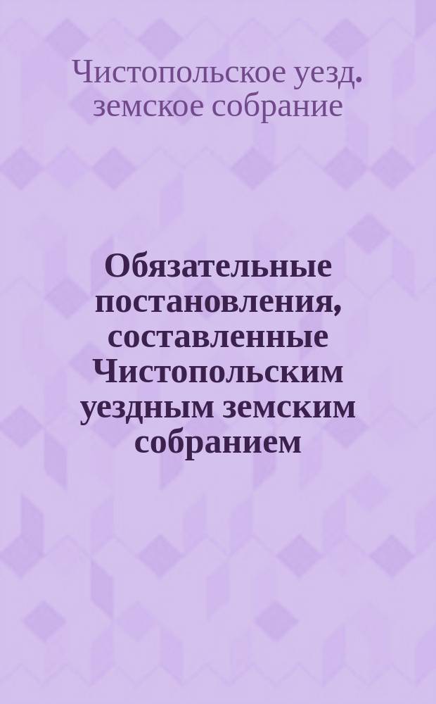Обязательные постановления, составленные Чистопольским уездным земским собранием, на случай появления эпидемических болезней вообще и холеры в частности