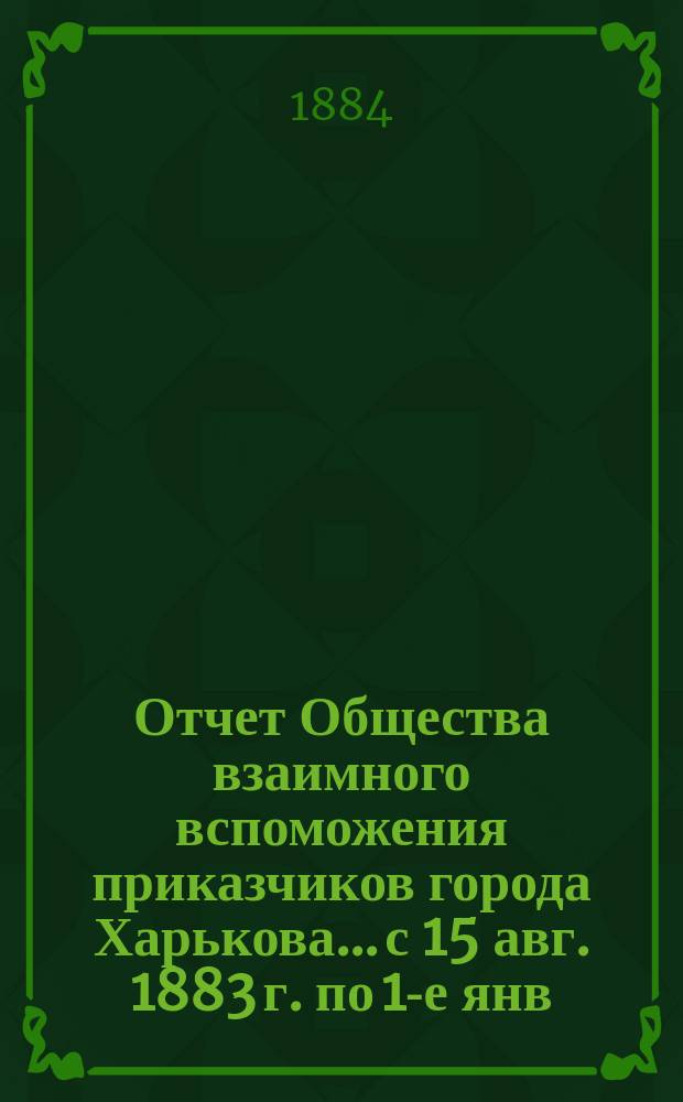 Отчет Общества взаимного вспоможения приказчиков города Харькова... с 15 авг. 1883 г. по 1-е янв. 1884 года за 4½ месяца
