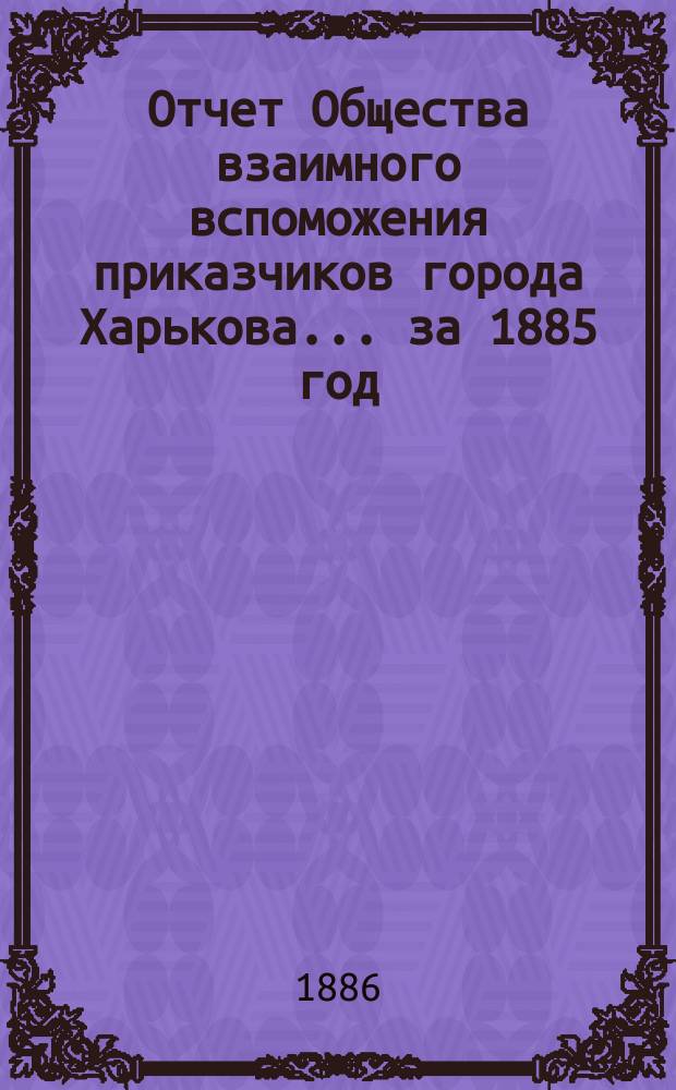 Отчет Общества взаимного вспоможения приказчиков города Харькова... за 1885 год