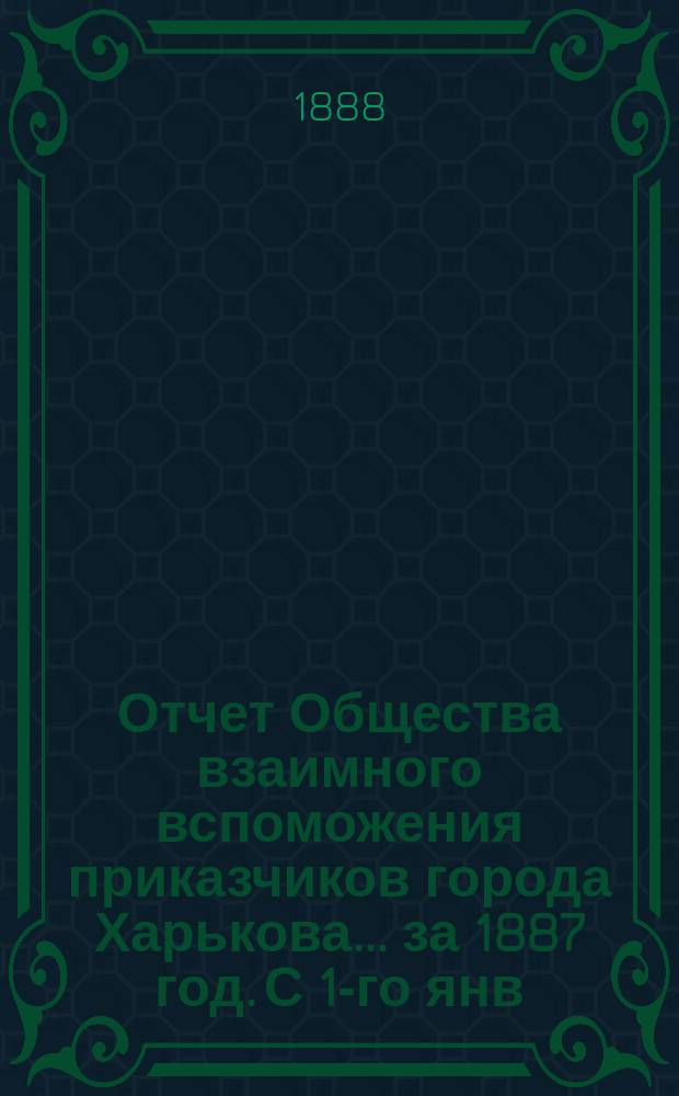 Отчет Общества взаимного вспоможения приказчиков города Харькова... за 1887 год. С 1-го янв. по 31-е дек.
