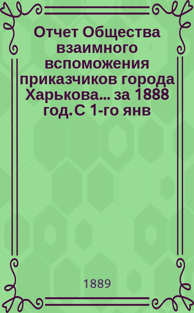Отчет Общества взаимного вспоможения приказчиков города Харькова... за 1888 год. С 1-го янв. по 31-е дек.
