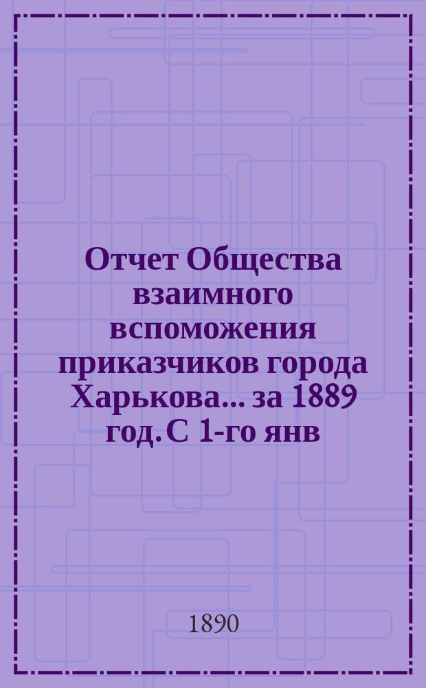 Отчет Общества взаимного вспоможения приказчиков города Харькова... за 1889 год. С 1-го янв. по 31-е дек.