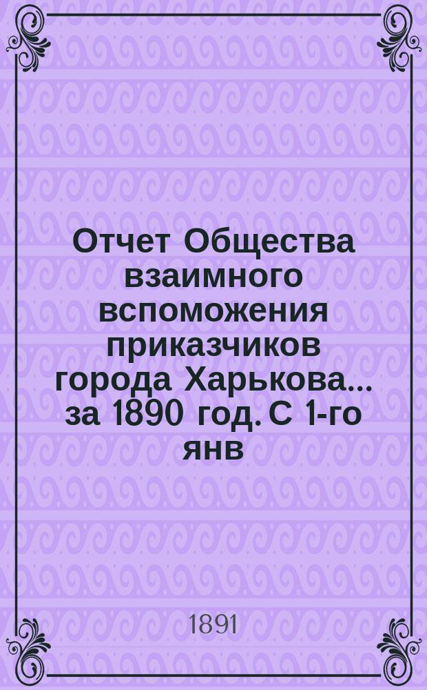 Отчет Общества взаимного вспоможения приказчиков города Харькова... за 1890 год. С 1-го янв. по 31 дек.