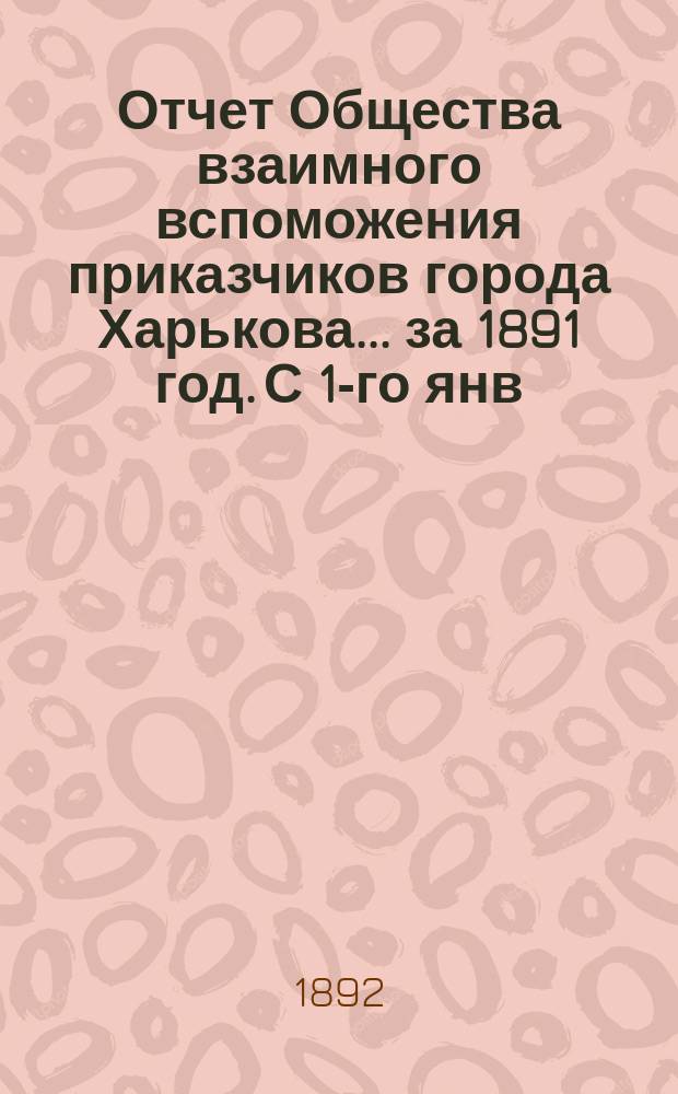 Отчет Общества взаимного вспоможения приказчиков города Харькова... за 1891 год. С 1-го янв. по 31-е дек.