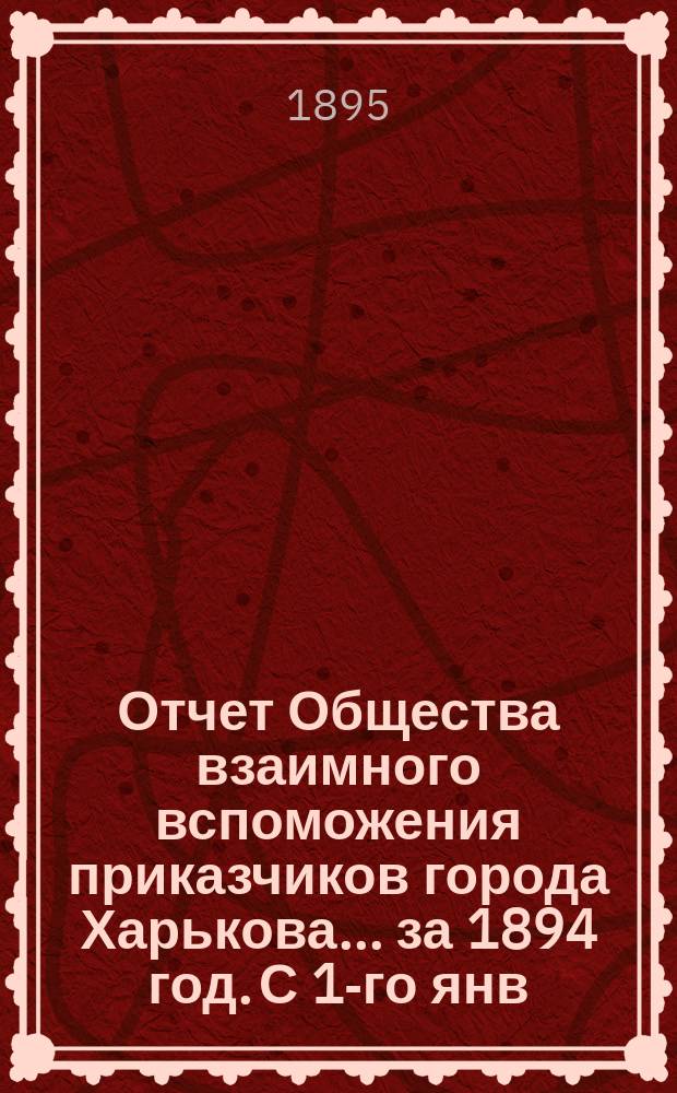 Отчет Общества взаимного вспоможения приказчиков города Харькова... за 1894 год. С 1-го янв. по 31-е дек.