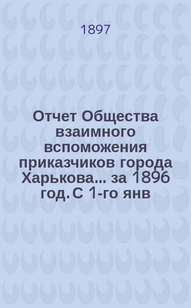 Отчет Общества взаимного вспоможения приказчиков города Харькова... за 1896 год. С 1-го янв. по 31-е дек.