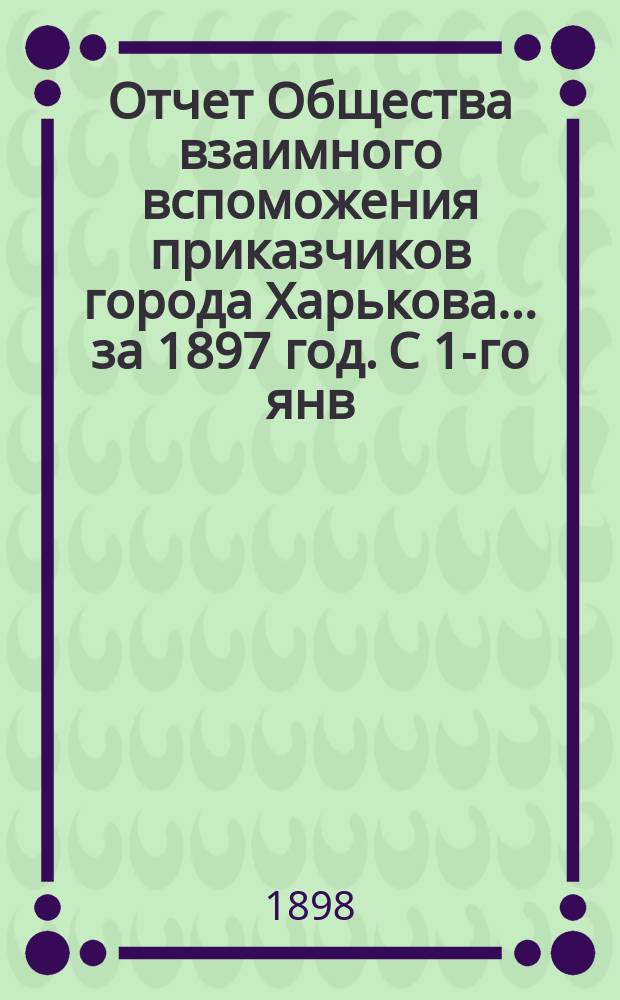 Отчет Общества взаимного вспоможения приказчиков города Харькова... за 1897 год. С 1-го янв. по 31-е дек.