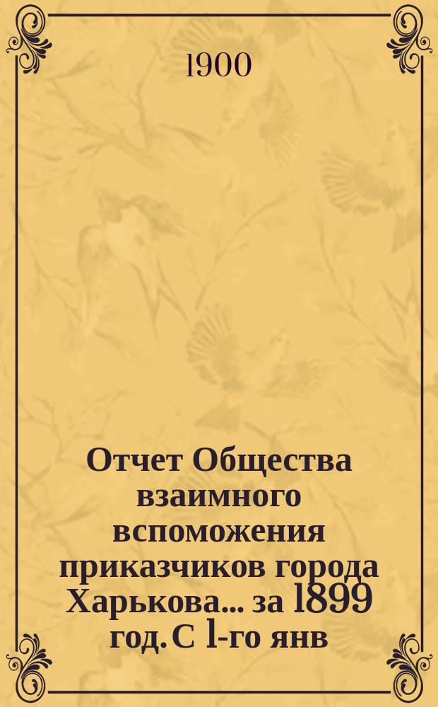Отчет Общества взаимного вспоможения приказчиков города Харькова... за 1899 год. С 1-го янв. по 31-е дек.