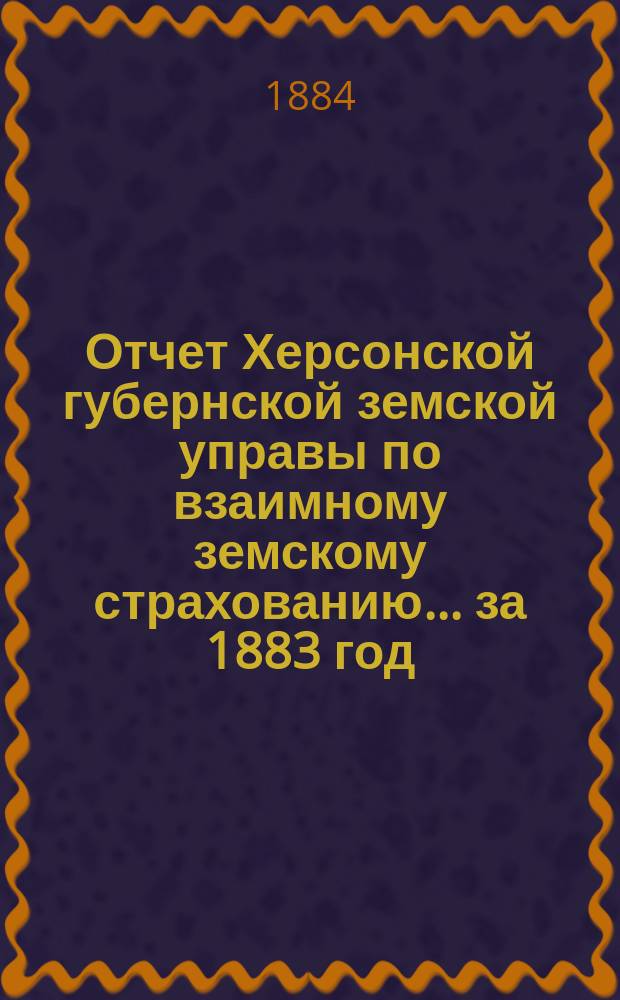 Отчет Херсонской губернской земской управы по взаимному земскому страхованию... за 1883 год