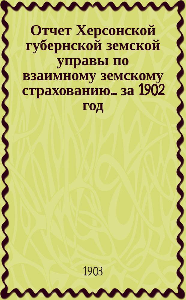 Отчет Херсонской губернской земской управы по взаимному земскому страхованию... за 1902 год