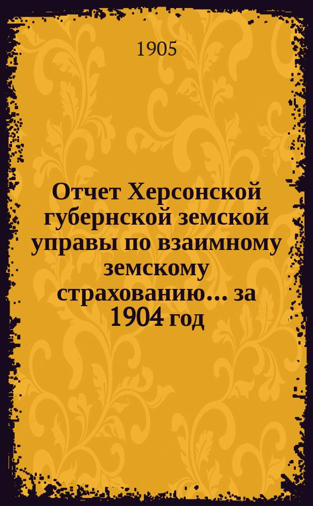 Отчет Херсонской губернской земской управы по взаимному земскому страхованию... за 1904 год