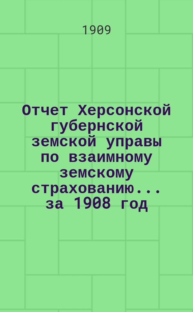 Отчет Херсонской губернской земской управы по взаимному земскому страхованию... за 1908 год