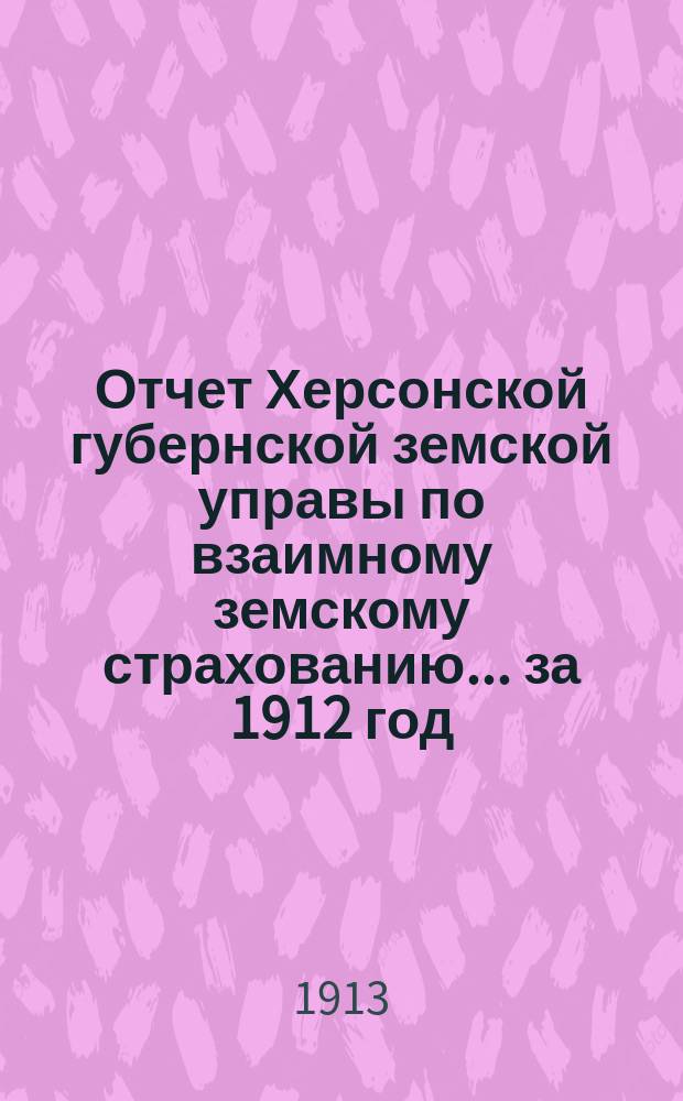 Отчет Херсонской губернской земской управы по взаимному земскому страхованию... за 1912 год
