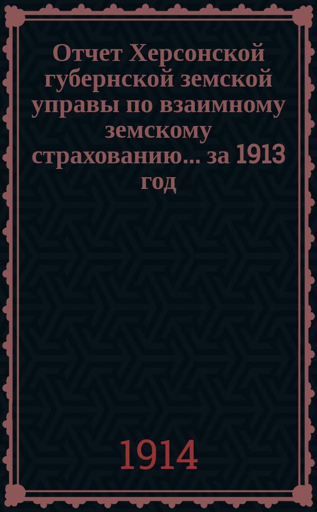 Отчет Херсонской губернской земской управы по взаимному земскому страхованию... за 1913 год