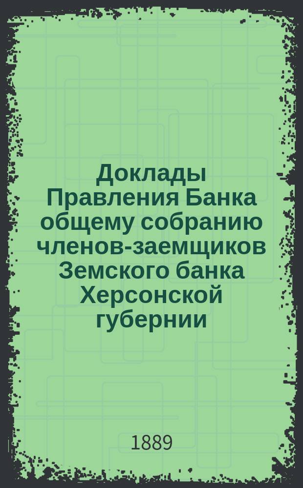 Доклады Правления Банка общему собранию членов-заемщиков Земского банка Херсонской губернии ... 1890 г.